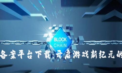 区块链游戏备案平台下载：开启游戏新纪元的数字化之旅