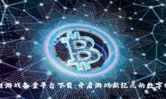 区块链游戏备案平台下载：开启游戏新纪元的数