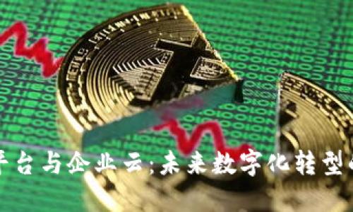 区块链平台与企业云：未来数字化转型的新基础