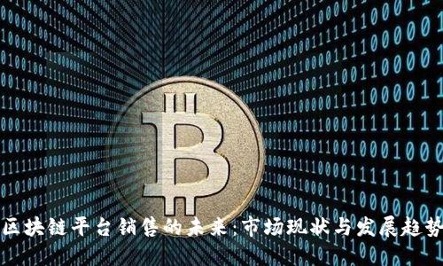 区块链平台销售的未来：市场现状与发展趋势
