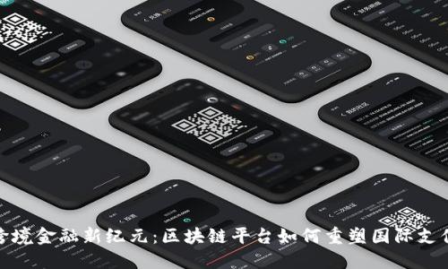 跨境金融新纪元：区块链平台如何重塑国际支付