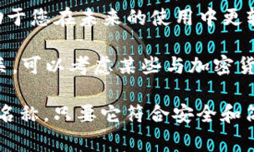 在创建或使用TPWallet时，您需要填写的钱包名称通常是为了标识您的钱包或账户。以下是一些建议来帮助您选择一个合适的钱包名称：

1. **个性化：** 您可以尝试使用自己喜欢的昵称、职业或兴趣爱好，如“我的数字钱包”或“CryptoFan123”。

2. **安全性：** 避免使用个人信息，如全名或联系方式，以增强钱包的安全性。

3. **简洁易记：** 选择一个简短、易于记忆的名称，有助于您在未来的使用中更轻松地找到它。

4. **主题相关：** 如果您希望钱包名称与数字货币相关，可以考虑某些与加密货币、区块链等主题相关的词汇。

总之，TPWallet的名字可以是任何您喜欢且认为合适的名称，只要它符合安全和简洁的原则即可。