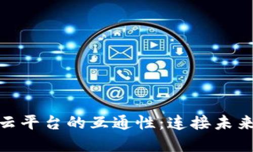 探索区块链云平台的互通性：连接未来的数字经济