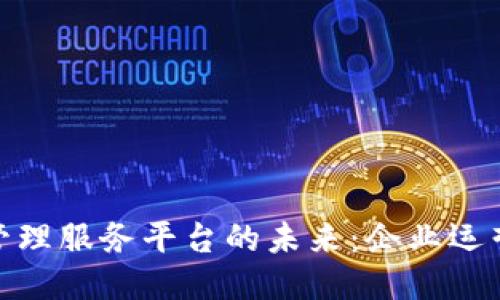 探索区块链管理服务平台的未来：企业运营与信任机制