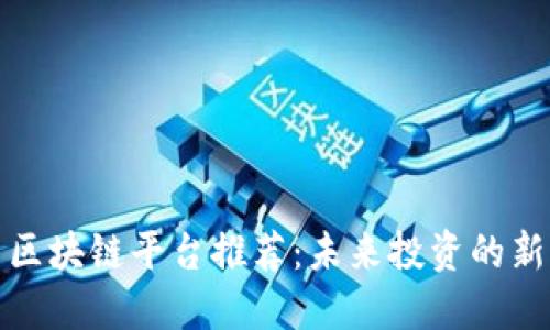 优质区块链平台推荐：未来投资的新蓝海