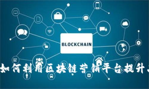 解锁未来：如何利用区块链营销平台提升品牌影响力