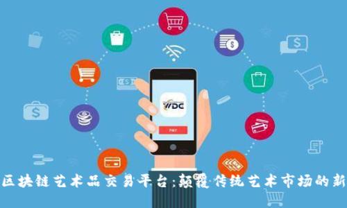 探索区块链艺术品交易平台：颠覆传统艺术市场的新时代