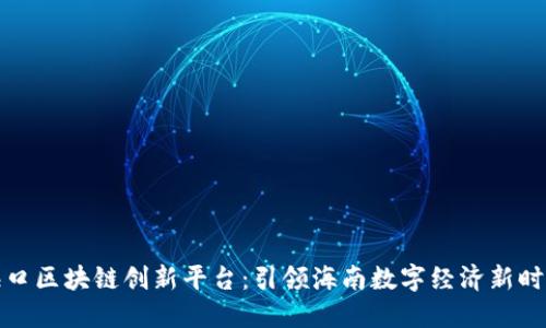 海口区块链创新平台：引领海南数字经济新时代