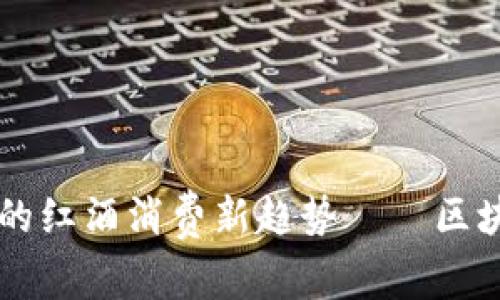 开启数字化时代的红酒消费新趋势——区块链红酒联盟平台