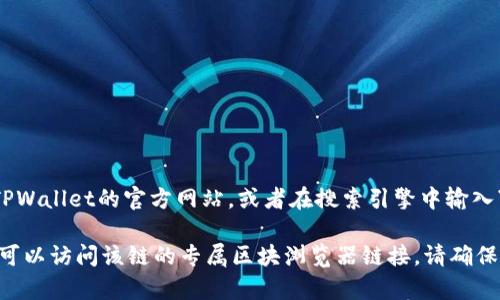 TPWallet的区块浏览器通常可以通过其官方网站或相关的区块链社区页面找到。您可以访问TPWallet的官方网站，或者在搜索引擎中输入“TPWallet区块浏览器”进行查找。区块浏览器通常提供有关交易、区块和其他相关数据的信息。

如果您具体需要某个区块链的浏览器，比如TP钱包支持的特定链（例如TP链或其他支持的链），可以访问该链的专属区块浏览器链接。请确保您访问的是官方链接，以避免潜在的钓鱼或欺诈网站。