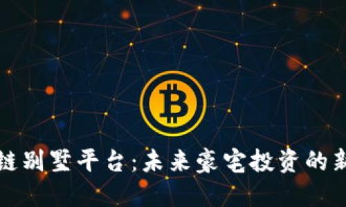 区块链别墅平台：未来豪宅投资的新选择