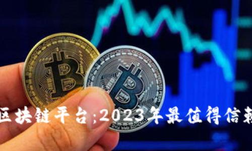 选择可信赖的区块链平台：2023年最值得信赖的前五大平台