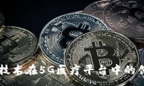 :
区块链技术在5G医疗平台中的创新应用