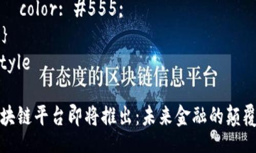 style
  h3 {
    font-size: 1.5em;
    color: #333;
    margin-top: 20px;
  }
  p {
    line-height: 1.6;
    margin-bottom: 15px;
    color: #555;
  }
/style

区块链平台即将推出：未来金融的颠覆者