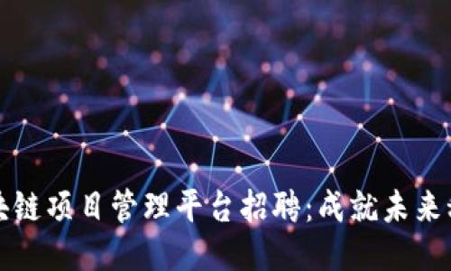 雄安区块链项目管理平台招聘：成就未来科技之梦