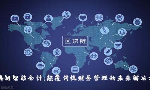 区块链智能会计：颠覆传统财务管理的未来解决方案