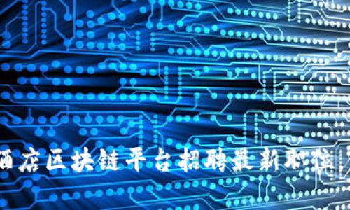 探索未来：北京酒店区块链平台招聘最新职位，开启新职业旅程