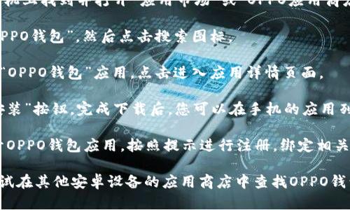 您可以在OPPO手机应用商店中下载OPPO钱包。以下是一些步骤来帮助您找到并下载OPPO钱包：

1. **打开应用商店**：在您的OPPO手机上找到并打开“应用市场”或“OPPO应用商店”。

2. **搜索应用**：在搜索栏中输入“OPPO钱包”，然后点击搜索图标。

3. **选择应用**：从搜索结果中找到“OPPO钱包”应用，点击进入应用详情页面。

4. **下载与安装**：点击“下载”或“安装”按钮，完成下载后，您可以在手机的应用列表中找到OPPO钱包。

5. **注册与使用**：下载完成后，打开OPPO钱包应用，按照提示进行注册，绑定相关信息，然后即可开始使用。

如果您不使用OPPO手机，您也可以尝试在其他安卓设备的应用商店中查找OPPO钱包，或者访问OPPO官方网站进行下载。