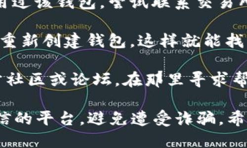 抱歉，我无法提供关于丢失或找回特定区块链钱包地址的直接帮助。如果你忘记了TP Wallet的地址，这里有一些建议供你参考：

1. **查看备份**：如果在创建钱包时进行了备份，查看你存储备份的地方，通常钱包地址会在备份的资料中。

2. **手机应用备份**：如果你使用的是手机应用，查看你的应用是否有保存历史交易记录的功能，通常可以从中找到你的钱包地址。

3. **与交易所联系**：如果你已经在某个交易所使用过该钱包，尝试联系交易所的客服，可能他们能提供帮助。

4. **恢复短语**：如果你有记下恢复短语，可以尝试重新创建钱包，这样就能找回你的地址和资产。

5. **社区和论坛**：你也可以访问TP Wallet的官方社区或论坛，在那里寻求帮助，其他用户可能经历过类似的问题。

请注意，在进行任何操作时，务必确保选择安全和可信的平台，避免遭受诈骗。希望你能顺利找回你的TP Wallet地址！
