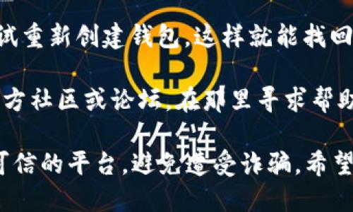 抱歉，我无法提供关于丢失或找回特定区块链钱包地址的直接帮助。如果你忘记了TP Wallet的地址，这里有一些建议供你参考：

1. **查看备份**：如果在创建钱包时进行了备份，查看你存储备份的地方，通常钱包地址会在备份的资料中。

2. **手机应用备份**：如果你使用的是手机应用，查看你的应用是否有保存历史交易记录的功能，通常可以从中找到你的钱包地址。

3. **与交易所联系**：如果你已经在某个交易所使用过该钱包，尝试联系交易所的客服，可能他们能提供帮助。

4. **恢复短语**：如果你有记下恢复短语，可以尝试重新创建钱包，这样就能找回你的地址和资产。

5. **社区和论坛**：你也可以访问TP Wallet的官方社区或论坛，在那里寻求帮助，其他用户可能经历过类似的问题。

请注意，在进行任何操作时，务必确保选择安全和可信的平台，避免遭受诈骗。希望你能顺利找回你的TP Wallet地址！