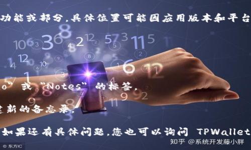 TPWalletMemo 是 TPWallet（一个加密货币钱包）中用于存储和管理用户备忘录和信息的功能或部分。具体位置可能因应用版本和平台的不同而有所差异。通常，在 TPWallet 应用中，您可以通过以下步骤找到 TPWalletMemo：

1. **打开 TPWallet 应用**：确保您已经在您的手机或设备上安装了 TPWallet。

2. **导航菜单**：查找应用主界面上的导航菜单，通常在底部或侧边。

3. **备忘录或信息选项**：在菜单中查找与备忘录或信息相关的选项，可能会有类似 