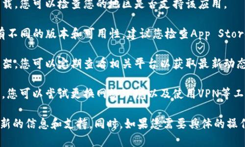 截至我知识的截止日期（2023年10月），TPWallet是一个数字钱包应用，可能会因为多种原因在某些地区无法下载或使用。这可能包括以下几种情况：

1. **地区限制**：某些应用在特定国家或地区可能无法下载，您可以检查您的地区是否支持该应用。

2. **平台问题**：不同的操作系统（如安卓和iOS）可能会有不同的版本和可用性，建议您检查App Store或Google Play Store上的最新信息。

3. **应用更新**：有时应用可能由于更新或维护而暂时下架，您可以定期查看相关平台以获取最新动态。

4. **网络问题**：有时网络连接不稳定也会导致下载失败，您可以尝试更换网络环境以及使用VPN等工具。

建议您访问TPWallet的官方网站或社交媒体渠道，获取最新的信息和支持。同时，如果您需要具体的操作建议或帮助，欢迎提供更详细的信息，我将尽力为您解答！