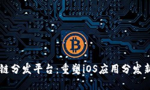 区块链分发平台：重塑iOS应用分发新模式