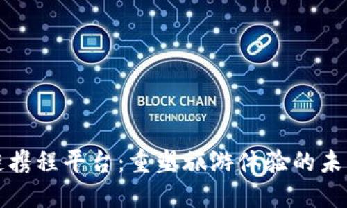 区块链携程平台：重塑旅游体验的未来之路