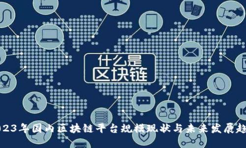 2023年国内区块链平台规模现状与未来发展趋势