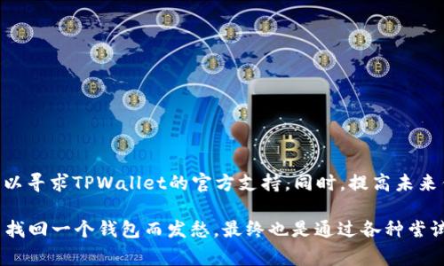 这个问题相对复杂，因为涉及到区块链钱包的安全性和隐私性。TPWallet是一款在区块链领域内广泛使用的钱包, 保护用户的私钥和其他敏感信息非常重要。在没有密码的情况下找回TPWallet的钱包通常可以依赖于私钥，但具体的步骤取决于你的情况。以下是一些可能的建议。

### 1. 使用私钥导入钱包

如果你拥有私钥，可以通过以下步骤尝试恢复钱包：

步骤一：下载TPWallet
首先，如果你还没有TPWallet，前往官方渠道下载并安装最新版本。确保你处于一个安全的环境中，以避免恶意软件的影响。

步骤二：找到“导入钱包”选项
打开TPWallet，进入主界面。在这儿，你应该可以找到“导入钱包”或者“恢复钱包”的选项。

步骤三：输入私钥
在导入钱包的界面中，会要求你输入私钥。确保你的私钥是完整且正确的。否则，无法成功导入钱包。

步骤四：设置新密码
一旦成功导入，系统可能会要求你设置一个新的密码。这是为了确保你新的钱包安全，因此务必选择一个你能记住但又足够复杂的密码。

### 2. 联系TPWallet支持团队

如果你在恢复过程中遇到困难，考虑联系TPWallet的客服支持。有时候，官方团队可能会提供一些额外的指导或者帮助你确认你是否正确操作。

步骤一：寻找官方支持渠道
通常，TPWallet会在官网上提供支持渠道或在线客服。确保你通过官方渠道施工，以避免被钓鱼网站所欺骗。

步骤二：描述你的问题
在联系客服时，简明扼要地阐述你的情况。提供你使用的设备、钱包版本和任何相关的信息，这样可以更快地得到帮助。

### 3. 提高未来安全性

无论你是否能够成功找回钱包，都应该重视未来的安全性。以下是一些建议来提升你的钱包安全性：

步骤一：使用复杂密码
以后创建新钱包或更改密码时，使用尽可能复杂的密码。结合字母、数字及特殊字符让密码更安全。

步骤二：备份私钥
始终将私钥以安全的方式备份，比如写在纸上并存放在安全的地方，而不是存储在电子设备上。

步骤三：启用双重验证
如果TPWallet支持双重验证功能，请务必启用。这将进一步提高你的账户安全，使盗用钱包的风险降低。

### 小结

找回TPWallet需要私钥是不可或缺的。如果你没有密码但有私钥，请通过导入钱包的方式尝试找回。如果遇到困难，可以寻求TPWallet的官方支持。同时，提高未来钱包安全性的意识和措施是相当重要的。希望你能够顺利找回你的资产，并在未来更加安全地使用区块链钱包。

这个过程是我个人的经历和观点结合的结果，让我想起了我在学习和使用区块链钱包时所面临的困难。记得曾经为了找回一个钱包而发愁，最终也是通过各种尝试和查找资料，才得以顺利解决。希望我的经验能够帮助到你！