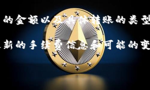 TPWallet的转账手续费可能会因多种因素而有所不同，包括所用区块链网络的拥堵程度、交易的金额以及具体转账的类型。一般来说，TPWallet支持多种加密货币，每种货币的交易费用可能会不同。

具体的手续费信息，建议您直接访问TPWallet的官方网站或其社交媒体平台，这样可以获得最新的手续费信息和可能的变动。此外，也可以在TPWallet的应用内查看转账时的费用提示，以确保您了解交易的最终成本。

如果您对TPWallet的使用有其他问题，欢迎随时向我咨询！