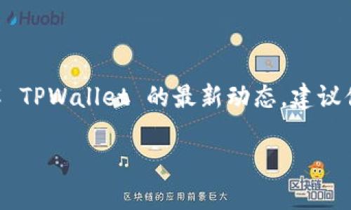 截至我的最后更新时间（2023年10月），TPWallet 是一个加密钱包，主要用于管理和交换多种数字资产。如果你想了解 TPWallet 的最新动态，建议你访问该项目的官方网站或相关的社交媒体平台，如他们的 Twitter 或 Telegram，这样可以获得最新的信息和动态。

如果你有特定的问题或者想讨论某些方面，欢迎告诉我，我会尽力提供相关的帮助或信息！