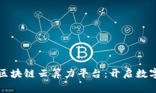 全球领先的区块链云算力平台：开启数字经济新纪元