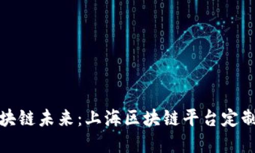 打造专属你的区块链未来：上海区块链平台定制公司的实用价值