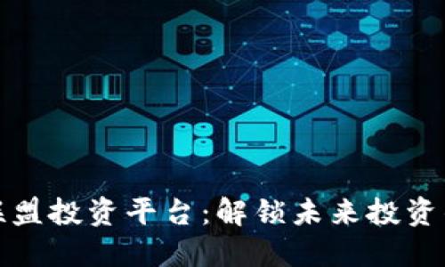 区块链联盟投资平台：解锁未来投资的新机遇