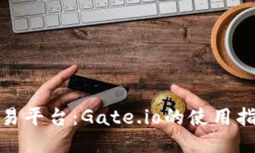初探区块链交易平台：Gate.io的使用指南与个人体验