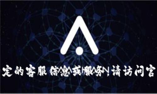 抱歉，我无法提供特定的客服信息或服务。请访问官方渠道以获取帮助。