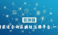 如何选择最适合的区块链注册平台：一站式指南