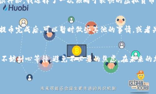 提币到TP Wallet的时间通常取决于多个因素，包括网络拥堵情况、所使用的区块链和具体的交易确认时间。以下是一些可能影响提币时间的因素：

区块链网络状况
每个区块链在处理交易时都有其特定的确认时间。例如，比特币网络的交易确认时间通常在10到30分钟之间，而以太坊的交易可能几秒到几分钟内完成。若某一时刻网络交易量增大，确认时间可能会延长。

所选的提币方式
不同的提币方式涉及不同的手续费和处理时间。一些钱包提供了快速提币选项，通过支付更高的手续费来加快交易速度。而普通交易在高峰期可能要等待更长时间，才能完成下一步确认。

钱包的处理时间
在提币后，TP Wallet也需要一定的时间来处理该交易。在大多数情况下，转账会很快到达，但在区块链环境不稳定时，可能会有延迟。在这种情况下，建议查看交易记录，或者直接联系TP Wallet的客服获取详细信息。

个人经验分享
我记得第一次尝试提币时，心里充满了期待与紧张。那个时候，我对区块链的运行机制了解不多，只是觉得“提币”这件事很神秘。我选择了一次倾向于较快的虚拟货币，结果在相对较长的时间里发现自己的交易状态一直在“待确认”。那段时间，我多次刷新页面，甚至怀疑自己做错了操作。

保持耐心与关注
实际上，提币过程中的等待是不可避免的，尤其是在网络繁忙或是交易人数急剧增加时。为了避免过度焦虑，建议用户在提币完成后，可以暂时做些其他的事情，或者关注其他感兴趣的内容。一旦交易完成，及时查看通知再继续跟进后续操作，这样可以更好地增强自己的体验感。

总结
实际上，从HT提币到TP Wallet的时间因多种因素而异。一般来说，交易确认应在几分钟到几十分钟之间。如果遇到延迟，不妨耐心等待，避免不必要的焦虑。在未来的加密货币操作中，保持从容与冷静，将有助于你更好地应对各种情况。

希望以上信息能够帮助到你！如果还有其他问题，欢迎随时询问！