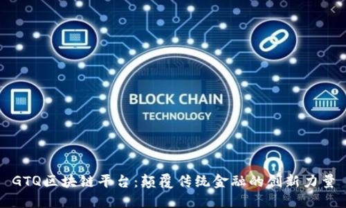 GTQ区块链平台：颠覆传统金融的创新力量