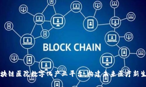 区块链医院数字化产业平台：构建未来医疗新生态