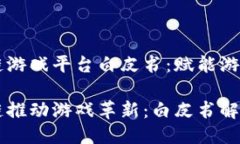 区块链游戏平台白皮书：赋能游戏未来区块链推