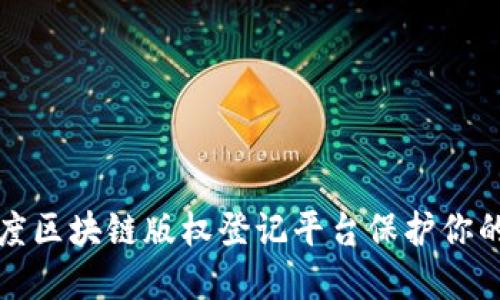 如何利用百度区块链版权登记平台保护你的创意与作品