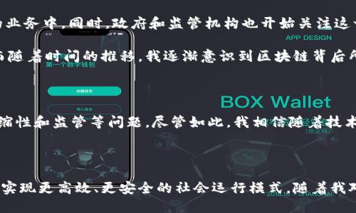 区块链技术是一个广泛的概念，实际上并不是一个“平台”，而是一种去中心化的数据存储和管理技术。它的核心是一个分布式的数据库，能够在多个节点之间分散存储数据，以确保数据的安全性和透明度。区块链技术在许多领城中得到了广泛的应用，最著名的应用之一是加密货币，例如比特币。

### 区块链的基本概念

区块链由一系列的数据“区块”构成，这些区块按时间顺序连接在一起，形成一个“链”。每个区块包含了一组交易记录，以及与前一个区块的哈希值，这样可以保证数据的有效性和安全性。区块链使用加密技术来保护数据不被篡改，从而使其成为一种安全可靠的数据管理方式。

### 区块链的应用

区块链技术不仅仅限于加密货币，它还在以下领域发挥了重要作用：

1. **金融**：区块链可以用于跨境支付、证券交易等金融服务，减少中介成本和交易时间。
2. **供应链管理**：通过区块链跟踪产品从生产到销售的每一个环节，提高透明度和信任度。
3. **身份验证**：区块链可以帮助建立安全的身份认证系统，防止身份欺诈。
4. **智能合约**：智能合约是一种自动执行合约条款的程序，能够在满足特定条件时自动执行，有效降低违约风险。

### 区块链的发展现状

随着技术的发展和应用需求的增加，区块链的技术也在不断演进。许多公司和组织开始探索如何将区块链技术应用到自己的业务中。同时，政府和监管机构也开始关注这一新兴技术，制定相关法规来规范其发展。

在我个人的经历中，我第一次接触区块链是在大学里，第一次听说比特币时，我还抱着怀疑的态度，认为它只是一种泡沫。然而随着时间的推移，我逐渐意识到区块链背后所蕴含的去中心化理念和技术潜力。正如我小时候对数字技术的好奇与探索一样，区块链开启了我的另一扇技术之窗。

### 区块链的未来

未来，区块链技术有可能渗透到更多的行业和领域中，改变我们的生活和工作方式。然而，也面临着一些挑战，例如性能、可伸缩性和监管等问题。尽管如此，我相信随着技术的不断完善与深入研究，区块链必将成为现代社会不可或缺的一部分。

### 总结

总体而言，区块链不仅是一个新兴的技术概念，更是一种颠覆性的理念。我期待能看到未来更多企业和个人采用这一技术，以实现更高效、更安全的社会运行模式。随着我对区块链了解的深入，我也希望能够与他人分享这份知识和经验，推动这一技术的应用与发展。