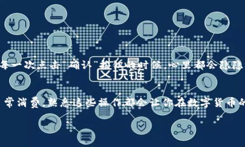 在tpwallet上提现波场币（TRX）的步骤相对简单，下面是详细的操作指南，帮助你顺利进行提现操作。为确保信息完整，我将按照步骤阐述，希望对你有所帮助。

步骤一：打开tpwallet应用
首先，确保你已经下载并安装了tpwallet应用。如果还没有，请前往应用商店下载并安装。打开应用后，登录你的账户。确保你有足够的波场币余额，以覆盖提现金额和相关手续费。

步骤二：进入资产管理界面
在tpwallet的主界面上，找到“资产管理”或者“钱包”选项。点击进入，你将看到你在tpwallet上的所有资产情况，包括波场币（TRX）的余额。

步骤三：选择波场币进行提现
在资产管理界面，找到波场币（TRX），点击进入。这时候你会看到一个“提现”或“转账”的按钮，点击它以开始提现流程。

步骤四：填写提现信息
在提现界面，你需要输入以下信息：
ul
  li提现金额：输入你想要提现的波场币数量。/li
  li提现地址：这必须是一个有效的波场币地址。确保输入正确，因为任何错误都可能导致资产丢失。/li
  li备注信息：如果需要，可以输入一条备注，方便你识别这笔交易（可选）。/li
/ul

步骤五：确认和提交提现请求
再次确认你输入的信息是否正确，确保提现地址和金额无误。若一切确认无误，在界面上点击“提交”或者“确认”按钮。

步骤六：处理提现请求
提交提现请求后，tpwallet会处理你的请求。通常情况下，波场币的提现会很快完成，由于区块链的特性，通常在几分钟内即可到账，但在高峰期可能会稍微延迟。

步骤七：查看提现状态
你可以在“交易记录”中查看提现的状态，确认这笔交易是否已经成功。如果出现任何问题，建议查看tpwallet的帮助中心或者联系他们的客服支持。

个人体验与感悟
记得我第一次尝试提现波场币时，对于操作步骤感到有些紧张。我曾考虑过将币转到其他钱包时出错的可能性，然而随着操作的熟练，这一过程变得越来越简单。每一次点击“确认”按钮的时候，心里都会隐隐期待，期待自己的资产能够顺利到账。尤其是在学习区块链的时候，我也发现，安全性与准确性是非常重要的。这种体验让我更加意识到了数字资产管理的重要性。

总结
提现波场币在简单易操作的同时，也要求我们在每一步都要小心谨慎。通过以上步骤，你应该能够顺利的在tpwallet上提现波场币。无论是为了交易、投资，还是日常消费，熟悉这些操作都会让你在数字货币的世界中更加自信。而初学者最重要的便是保持耐心与细心，逐步积累经验，相信未来你会在数字货币的道路上走得更加顺利。

希望这些信息能帮助你顺利提现波场币，如果还有其他问题，欢迎随时询问！