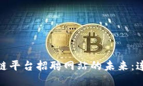 探索河池区块链平台招聘网站的未来：连接人才与机遇