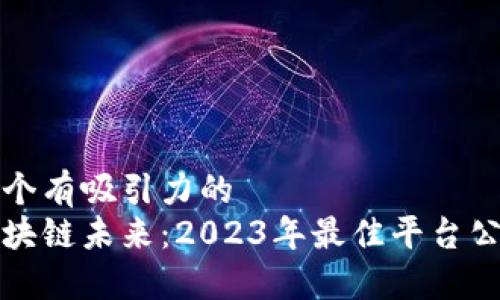 思考一个有吸引力的
探索区块链未来：2023年最佳平台公司推荐