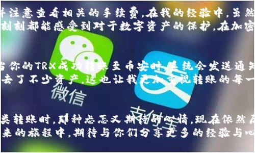 如何安全高效地将TPWallet中的TRX转移到币安账户

TPWallet, TRX, 币安/guanjianci

一、引言
在加密货币世界中，将资产在不同平台之间转移是一项基本且常见的操作。对于许多初学者来说，这个过程看似复杂，但只要掌握了正确的方法，就会发现其实并没有想象中的困难。今天，我将和大家分享如何将TPWallet中的TRX安全高效地转移到币安账户，帮助你更好地管理你的数字资产。

二、了解TPWallet和币安
TPWallet是一款专为TRON生态系统设计的钱包，支持多种代币的存储和管理，非常受到TRON爱好者的欢迎。而币安，作为全球最大的加密货币交易所之一，为用户提供了丰富的交易选项和良好的流动性。在我的加密货币投资旅程中，TPWallet和币安都扮演了重要的角色，特别是在交易和投资策略方面。

三、准备工作
在开始转账之前，我们需要确保准备工作做好。首先，请确保你的TPWallet和币安账户均已注册并通过安全验证。个人经历告诉我，安全性是转账过程中的首要考虑因素，保障账户安全才能让后续的操作更加顺利。
其次，检查你的TPWallet中是否有足够的TRX余额，确保转账金额以及可能会产生的手续费都能得到满足。在很多情况下，我都会预留一定的余额，以防在转账过程中遇到意外情况，比如转账手续费上涨。

四、获取币安TRX地址
现在，我们需要在币安中获得接收TRX的地址。登录你的币安账户，前往“钱包”页面，然后选择“提现”选项。在提现页面中，选择TRX作为提现的货币。此时，币安会给出一个TRX接收地址。请务必仔细检查，确认收到的地址没有任何错误，这一步非常重要，曾经在一次转账中我因为地址错误而损失了一部分资产，至今难以释怀。

五、在TPWallet中发起转账
接下来，打开TPWallet并找到转账的选项。将之前在币安获取的TRX地址粘贴到发起转账的目标地址栏中。再填写你希望转账的TRX数量，并注意查看相关的手续费。在我的经验中，虽然手续费通常较低，但如果你选择在网络繁忙时期转账，可能会产生额外费用。
确认所有信息无误后，点击“确认转账”。这时系统会提示你输入密码或者进行指纹验证，确保是你本人在进行操作。这个安全措施让我时时刻刻都能感受到对于数字资产的保护，在加密货币领域，安全无疑是最重要的。

六、查看转账状态
确认转账之后，你可以在TPWallet中查看转账状态。通常转账会在几分钟内完成，但在网络拥堵或者其他因素影响下，有时也会稍作延迟。当你的TRX成功转账至币安时，系统会发送通知，确认你的资产已经安全到达。
值得注意的是，虽然整个过程相对简单，但对于初学者而言，可能会因为操作不当而导致资产损失。我曾看到身边的朋友因为一次失误而失去了不少资产，这也让我更加重视转账的每一个细节。

七、总结与个人感悟
整体而言，将TPWallet中的TRX转移到币安并不是一件复杂的事情，但在这个过程中，安全性和细节把控尤为重要。回想起我第一次进行此类转账时，那种忐忑又期待的心情，现在依然历历在目。每一次的操作，都是对自己理解和经验的一次检验。
在数字资产投资的路上，知识的积累与经验的分享至关重要。希望通过我的分享，能够帮助到更多想学习和参与加密货币交易的朋友。在未来的旅程中，期待与你们分享更多的经验与心得，携手前行在这个充满机遇与挑战的领域！