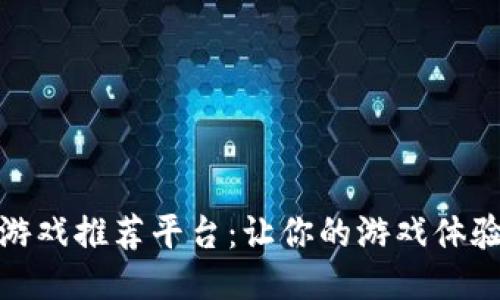 探索区块链游戏推荐平台：让你的游戏体验更上一层楼