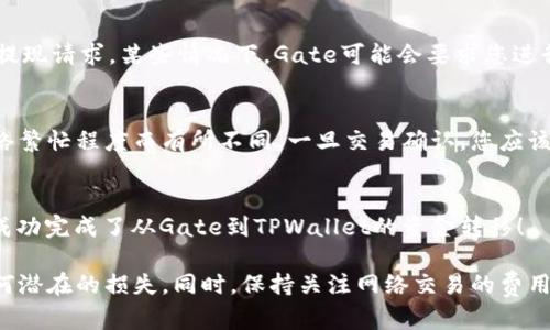 要从Gate转移到TPWallet，您需要遵循一些简单的步骤。以下是一个简要的指南，帮助您完成此过程：

第一步：准备工作
在开始之前，确保您已经在TPWallet上创建了一个账号，并且您知道您的TPWallet地址。同时，确认您的Gate账号能够正常访问，并且你有足够的资产进行转账。

第二步：登录Gate交易所
打开Gate交易所的官方网站，并使用您的账号和密码进行登录。确保您的账户安全，通过双因素认证等方式保护您的账户安全。

第三步：选择提现
在您的账户界面中，寻找提现（Withdraw）选项。通常这个选项可以在钱包（Wallet）或资产（Assets）部分找到。

第四步：选择资产类型
在提现页面中，选择您想要转移到TPWallet的加密货币类型。例如，如果您要转移以太坊（ETH），请在资产列表中找到以太坊。

第五步：输入TPWallet地址
在提现表单中，您会被要求输入接收地址。在这里，务必要输入您在TPWallet上获得的地址。检查并核实一下，以确保没有输入错误。

第六步：输入提现金额
接下来，您需要填写您希望提现的金额。请注意，Gate可能会对不同区块链的提现设置最低提现金额限制。

第七步：确认交易
在填写完所有信息后，仔细检查您输入的TPWallet地址和金额，确认无误后，提交提现请求。某些情况下，Gate可能会要求您进行身份验证或输入验证码。

第八步：等待交易确认
提交请求后，您需要等待一段时间，直到交易被确认。这个过程的时间可能会因网络繁忙程度而有所不同。一旦交易确认，您应该能够在TPWallet中看到资金到达。

第九步：检查TPWallet余额
最后，登录TPWallet，检查您的余额，确认资金已成功转入。如果一切正常，恭喜您成功完成了从Gate到TPWallet的资金转移！

在进行任何加密货币交易时，请务必谨慎，确保所填写的信息是准确的，以避免任何潜在的损失。同时，保持关注网络交易的费用和处理时间。对于新手而言，建议在小额交易中多加练习，增加自身的操作熟练度。